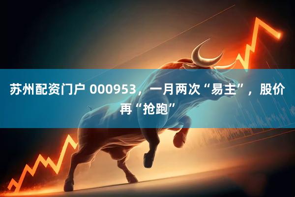 苏州配资门户 000953，一月两次“易主”，股价再“抢跑”