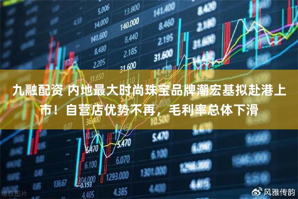 九融配资 内地最大时尚珠宝品牌潮宏基拟赴港上市！自营店优势不再，毛利率总体下滑