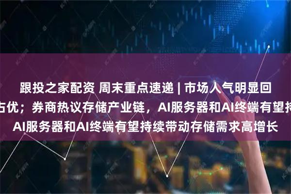 跟投之家配资 周末重点速递 | 市场人气明显回暖，科技成长风格继续占优；券商热议存储产业链，AI服务器和AI终端有望持续带动存储需求高增长