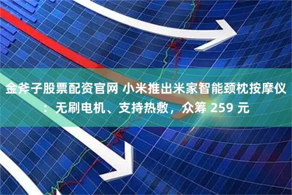 金斧子股票配资官网 小米推出米家智能颈枕按摩仪：无刷电机、支持热敷，众筹 259 元