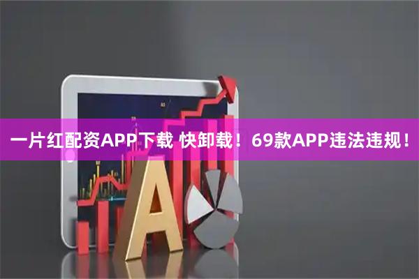 一片红配资APP下载 快卸载！69款APP违法违规！