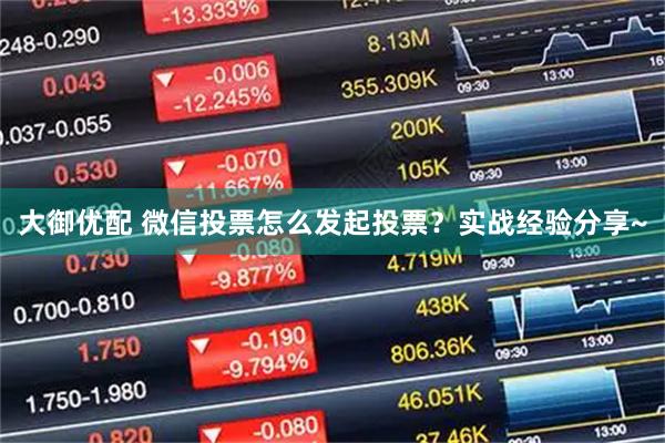 大御优配 微信投票怎么发起投票？实战经验分享~