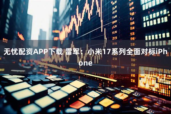无忧配资APP下载 雷军：小米17系列全面对标iPhone