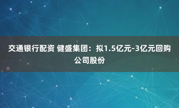 交通银行配资 健盛集团：拟1.5亿元-3亿元回购公司股份