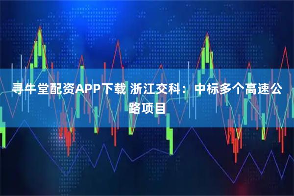 寻牛堂配资APP下载 浙江交科：中标多个高速公路项目