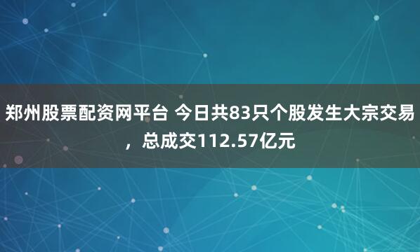郑州股票配资网平台 今日共83只个股发生大宗交易，总成交112.57亿元
