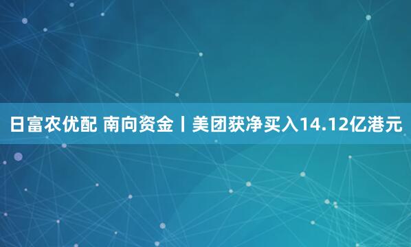 日富农优配 南向资金丨美团获净买入14.12亿港元