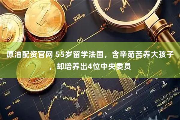 原油配资官网 55岁留学法国，含辛茹苦养大孩子，却培养出4位中央委员