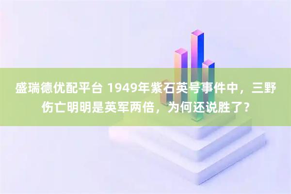 盛瑞德优配平台 1949年紫石英号事件中，三野伤亡明明是英军两倍，为何还说胜了？