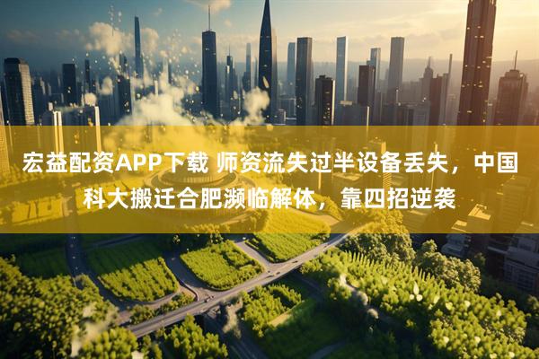 宏益配资APP下载 师资流失过半设备丢失，中国科大搬迁合肥濒临解体，靠四招逆袭