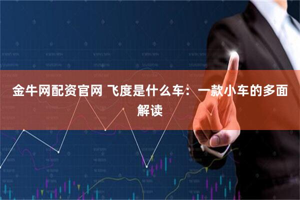 金牛网配资官网 飞度是什么车：一款小车的多面解读