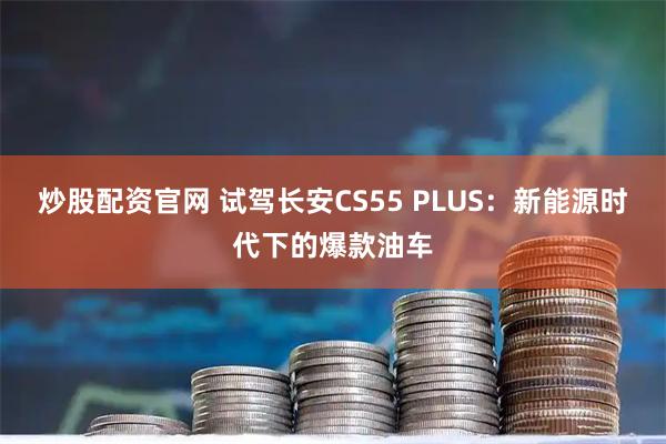 炒股配资官网 试驾长安CS55 PLUS：新能源时代下的爆款油车