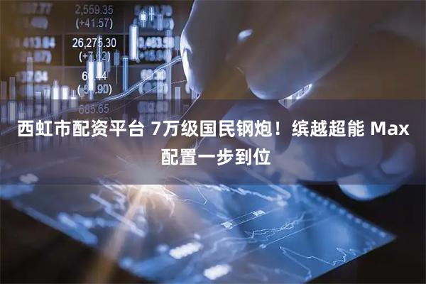 西虹市配资平台 7万级国民钢炮！缤越超能 Max 配置一步到位