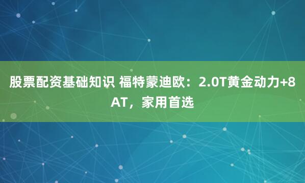 股票配资基础知识 福特蒙迪欧：2.0T黄金动力+8AT，家用首选