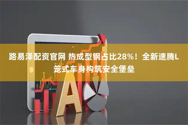 路易泽配资官网 热成型钢占比28%！全新速腾L笼式车身构筑安全堡垒