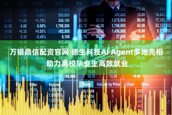 万银鼎信配资官网 德生科技AI Agent多地亮相 助力高校毕业生高效就业