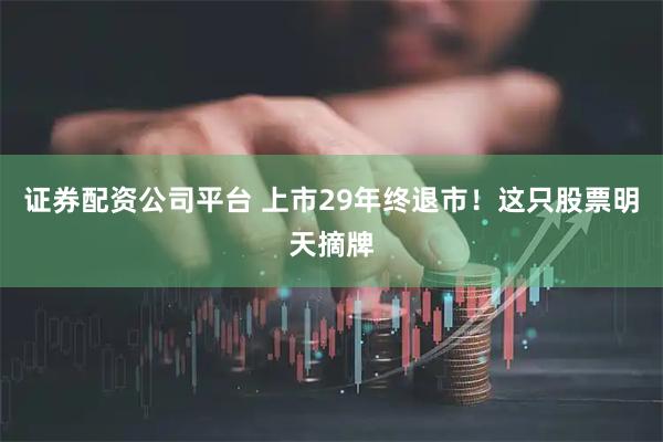 证券配资公司平台 上市29年终退市！这只股票明天摘牌