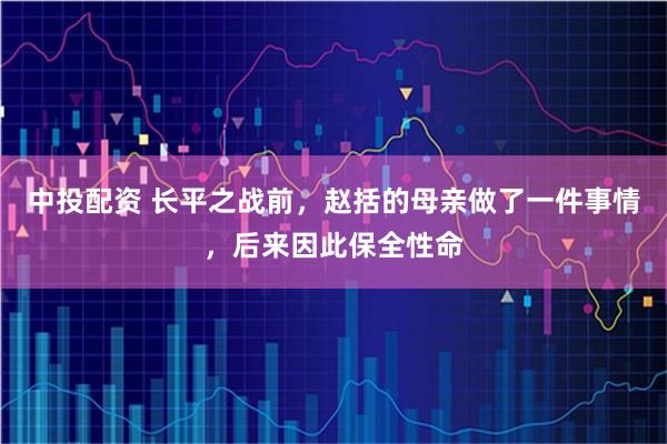 中投配资 长平之战前，赵括的母亲做了一件事情，后来因此保全性命