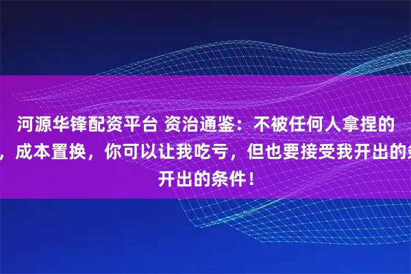 河源华锋配资平台 资治通鉴：不被任何人拿捏的方法，成本置换，你可以让我吃亏，但也要接受我开出的条件！