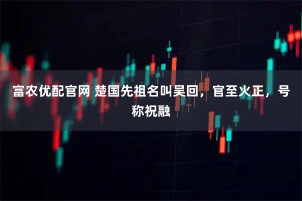 富农优配官网 楚国先祖名叫吴回，官至火正，号称祝融