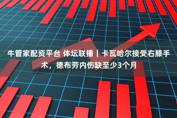 牛管家配资平台 体坛联播｜卡瓦哈尔接受右膝手术，德布劳内伤缺至少3个月