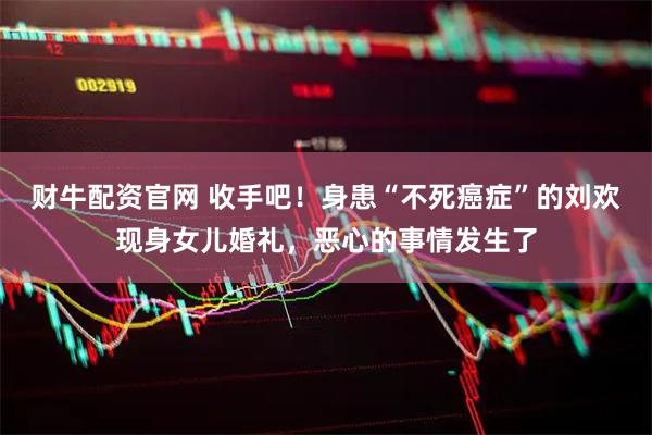 财牛配资官网 收手吧！身患“不死癌症”的刘欢现身女儿婚礼，恶心的事情发生了