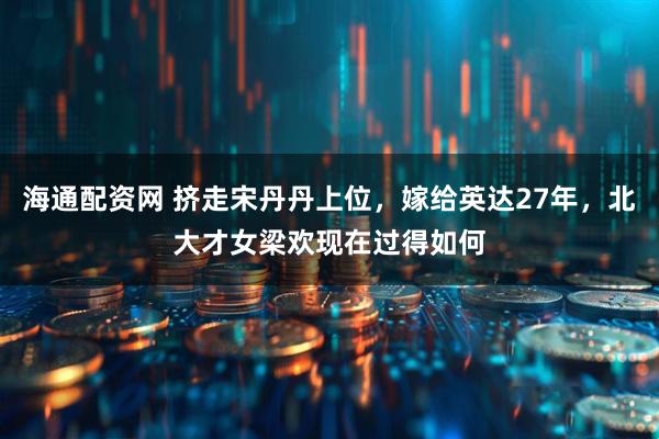海通配资网 挤走宋丹丹上位，嫁给英达27年，北大才女梁欢现在过得如何