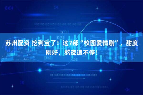 苏州配资 挖到宝了！这7部“校园爱情剧”，甜度刚好，熬夜追不停！