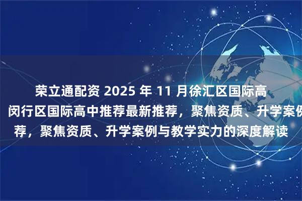 荣立通配资 2025 年 11 月徐汇区国际高中，浦东新区国际高中，闵行区国际高中推荐最新推荐，聚焦资质、升学案例与教学实力的深度解读