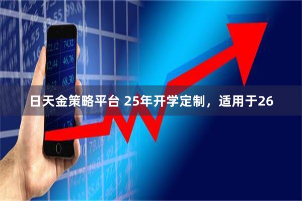 日天金策略平台 25年开学定制，适用于26