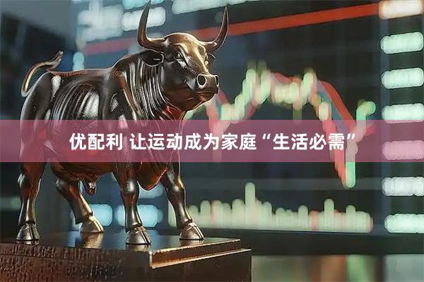 优配利 让运动成为家庭“生活必需”