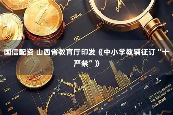 国信配资 山西省教育厅印发《中小学教辅征订“十严禁”》
