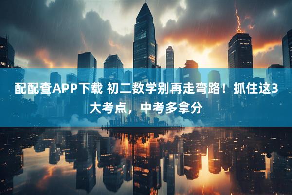配配查APP下载 初二数学别再走弯路！抓住这3大考点，中考多拿分