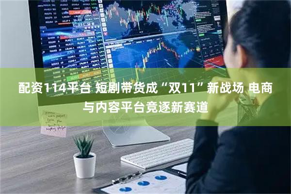 配资114平台 短剧带货成“双11”新战场 电商与内容平台竞逐新赛道