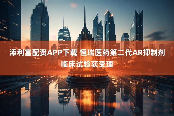 添利富配资APP下载 恒瑞医药第二代AR抑制剂临床试验获受理