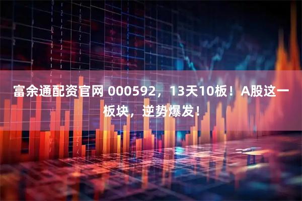 富余通配资官网 000592，13天10板！A股这一板块，逆势爆发！