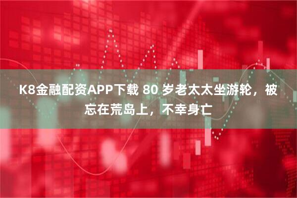 K8金融配资APP下载 80 岁老太太坐游轮，被忘在荒岛上，不幸身亡