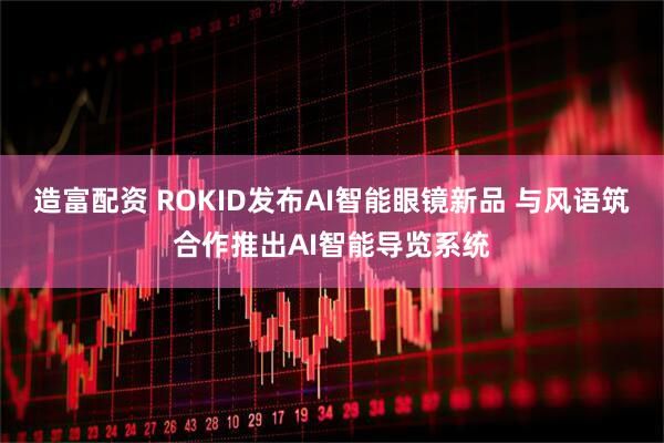 造富配资 ROKID发布AI智能眼镜新品 与风语筑合作推出AI智能导览系统