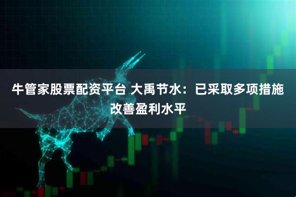 牛管家股票配资平台 大禹节水：已采取多项措施改善盈利水平
