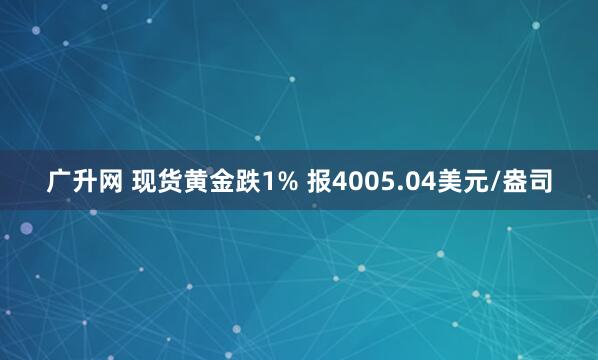 广升网 现货黄金跌1% 报4005.04美元/盎司