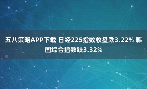 五八策略APP下载 日经225指数收盘跌3.22% 韩国综合指数跌3.32%