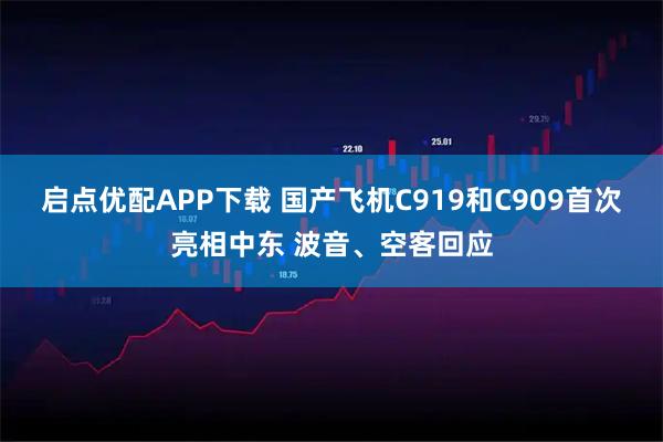 启点优配APP下载 国产飞机C919和C909首次亮相中东 波音、空客回应