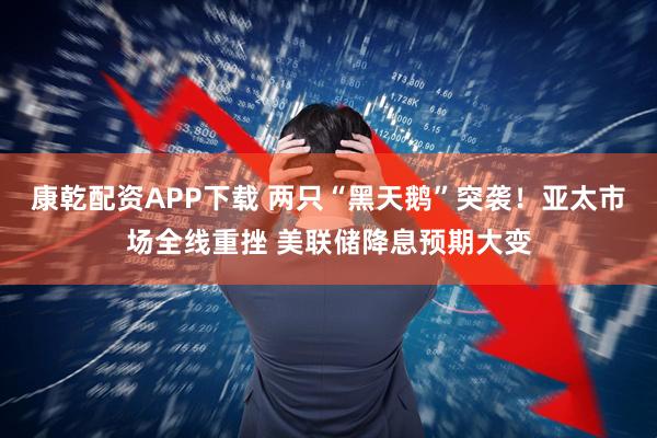 康乾配资APP下载 两只“黑天鹅”突袭！亚太市场全线重挫 美联储降息预期大变