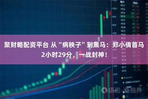 聚财略配资平台 从“病秧子”到黑马：郑小倩首马2小时29分，一战封神！