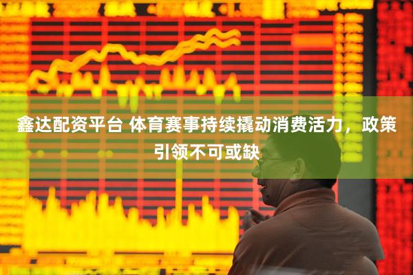 鑫达配资平台 体育赛事持续撬动消费活力，政策引领不可或缺