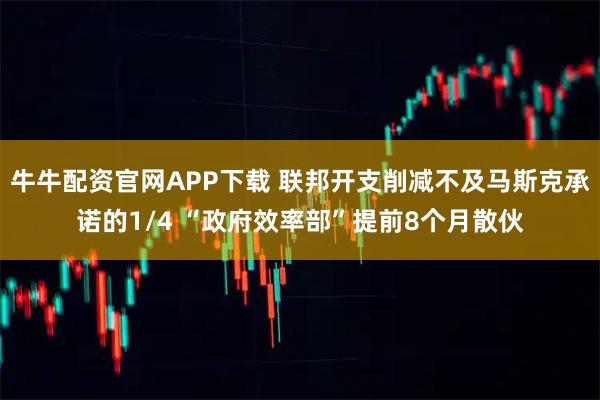 牛牛配资官网APP下载 联邦开支削减不及马斯克承诺的1/4 “政府效率部”提前8个月散伙