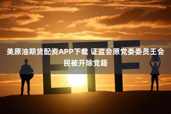 美原油期货配资APP下载 证监会原党委委员王会民被开除党籍