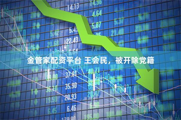 金管家配资平台 王会民,被开除党籍