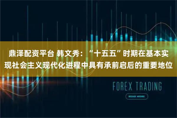鼎泽配资平台 韩文秀：“十五五”时期在基本实现社会主义现代化进程中具有承前启后的重要地位