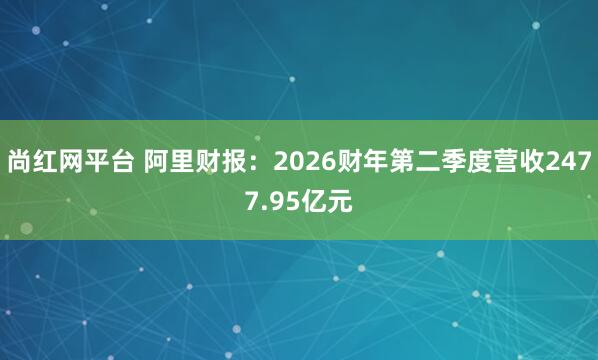 尚红网平台 阿里财报：2026财年第二季度营收2477.95亿元